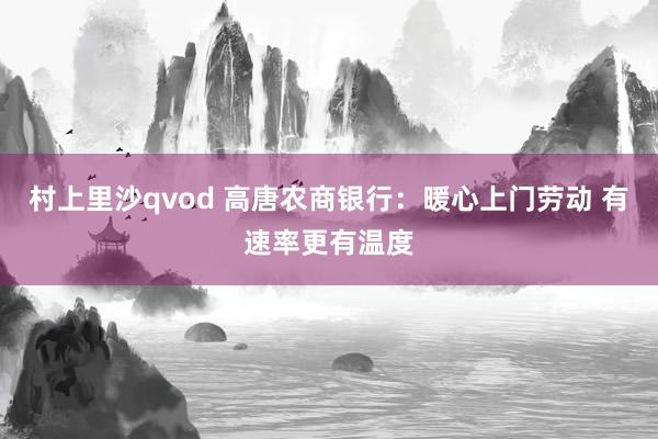 村上里沙qvod 高唐农商银行：暖心上门劳动 有速率更有温度