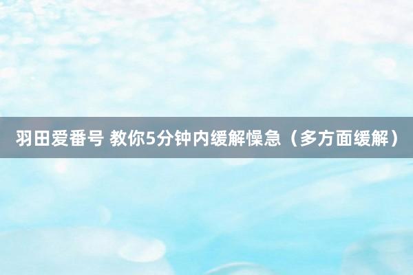 羽田爱番号 教你5分钟内缓解懆急（多方面缓解）