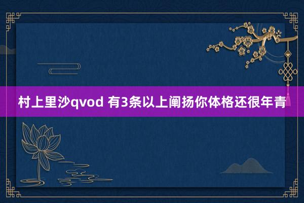 村上里沙qvod 有3条以上阐扬你体格还很年青