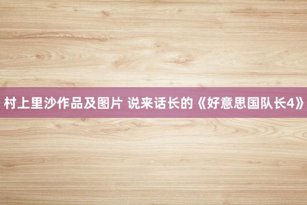 村上里沙作品及图片 说来话长的《好意思国队长4》