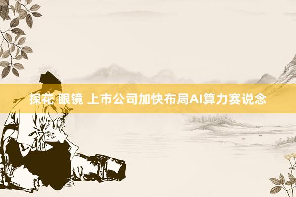 探花 眼镜 上市公司加快布局AI算力赛说念