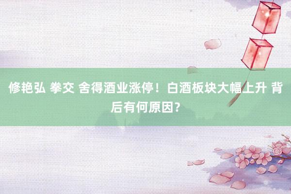 修艳弘 拳交 舍得酒业涨停！白酒板块大幅上升 背后有何原因？