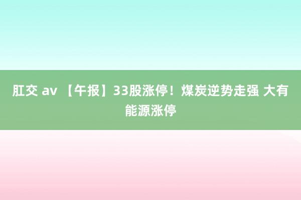 肛交 av 【午报】33股涨停！煤炭逆势走强 大有能源涨停