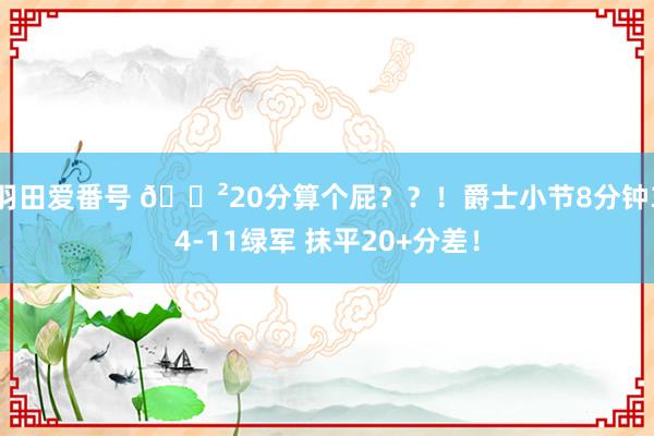 羽田爱番号 😲20分算个屁？？！爵士小节8分钟34-11绿军 抹平20+分差！