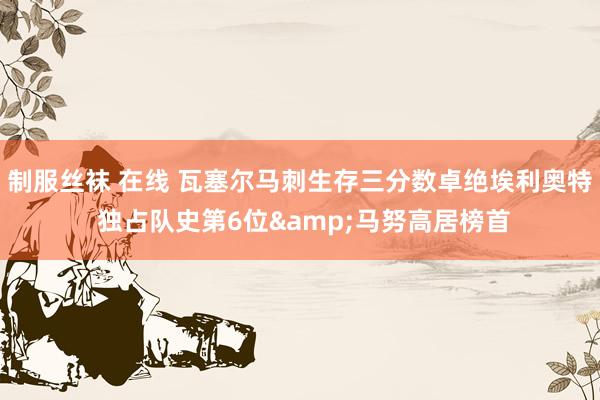 制服丝袜 在线 瓦塞尔马刺生存三分数卓绝埃利奥特 独占队史第6位&马努高居榜首