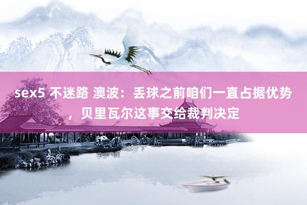 sex5 不迷路 澳波：丢球之前咱们一直占据优势，贝里瓦尔这事交给裁判决定
