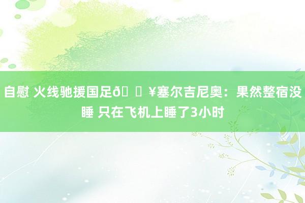 自慰 火线驰援国足🔥塞尔吉尼奥：果然整宿没睡 只在飞机上睡了3小时