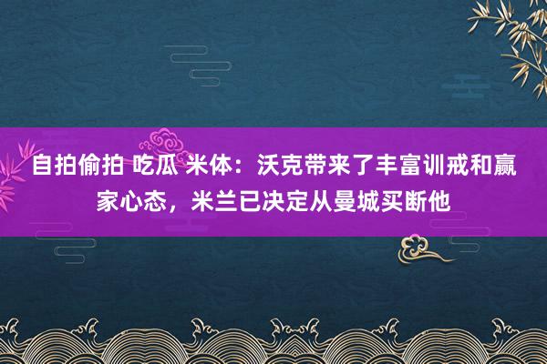 自拍偷拍 吃瓜 米体：沃克带来了丰富训戒和赢家心态，米兰已决定从曼城买断他