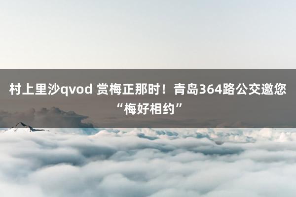 村上里沙qvod 赏梅正那时！青岛364路公交邀您“梅好相约”