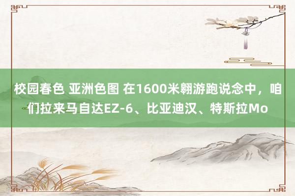 校园春色 亚洲色图 在1600米翱游跑说念中，咱们拉来马自达EZ-6、比亚迪汉、特斯拉Mo