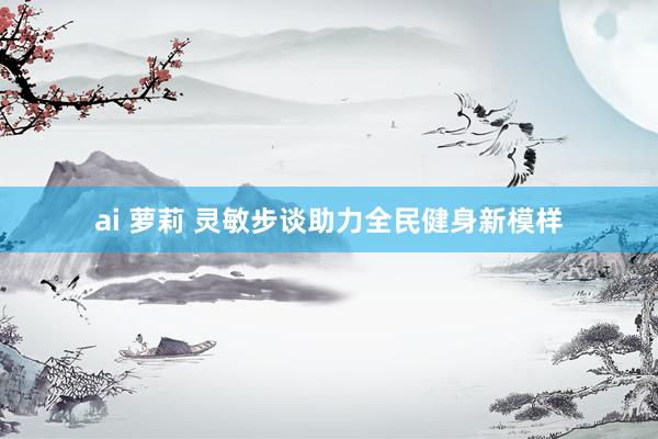 ai 萝莉 灵敏步谈助力全民健身新模样