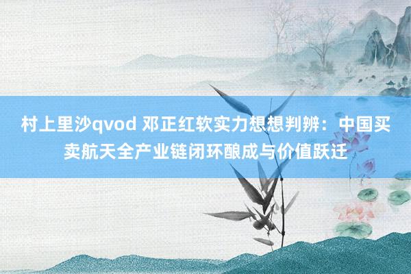 村上里沙qvod 邓正红软实力想想判辨：中国买卖航天全产业链闭环酿成与价值跃迁