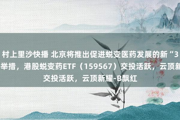 村上里沙快播 北京将推出促进蜕变医药发展的新“32条”矫正举措，港股蜕变药ETF（159567）交投活跃，云顶新耀-B飘红