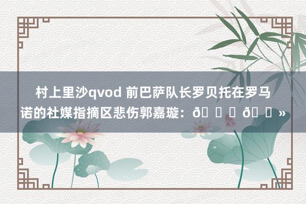 村上里沙qvod 前巴萨队长罗贝托在罗马诺的社媒指摘区悲伤郭嘉璇：🙏🏻