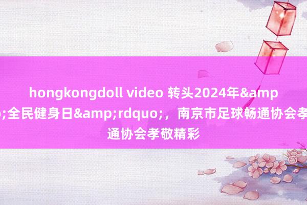 hongkongdoll video 转头2024年&ldquo;全民健身日&rdquo;，南京市足球畅通协会孝敬精彩