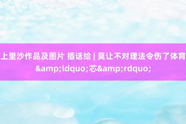 村上里沙作品及图片 插话绘 | 莫让不对理法令伤了体育的&ldquo;芯&rdquo;