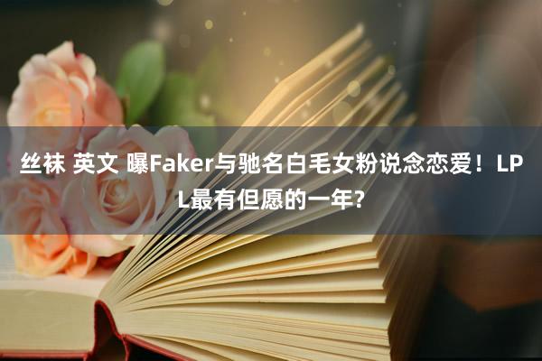 丝袜 英文 曝Faker与驰名白毛女粉说念恋爱！LPL最有但愿的一年?