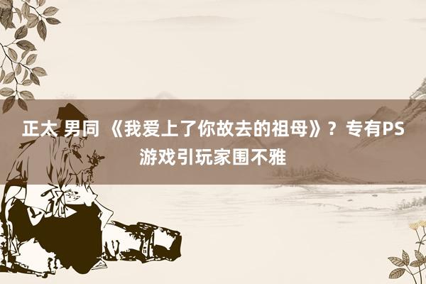 正太 男同 《我爱上了你故去的祖母》？专有PS游戏引玩家围不雅