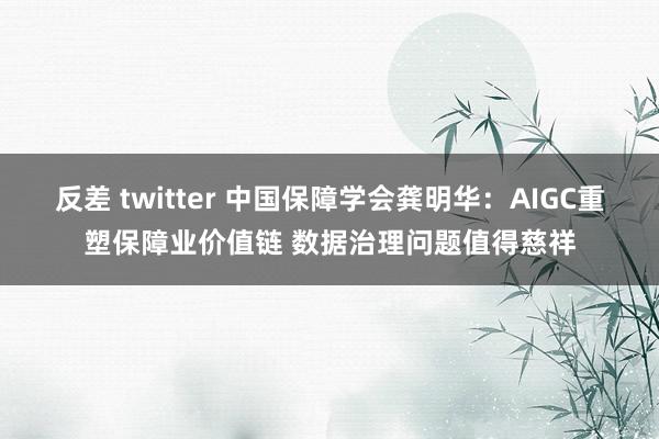 反差 twitter 中国保障学会龚明华：AIGC重塑保障业价值链 数据治理问题值得慈祥