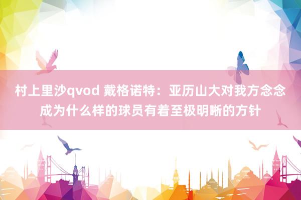 村上里沙qvod 戴格诺特：亚历山大对我方念念成为什么样的球员有着至极明晰的方针