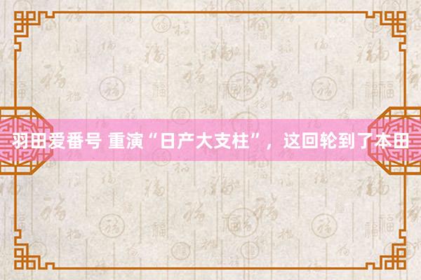 羽田爱番号 重演“日产大支柱”，这回轮到了本田