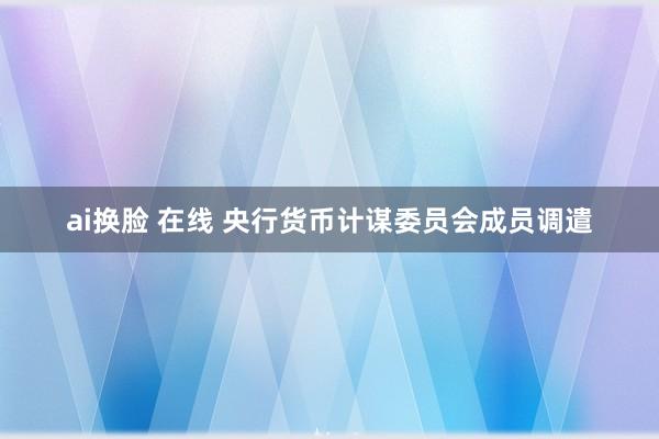 ai换脸 在线 央行货币计谋委员会成员调遣