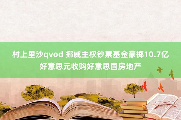 村上里沙qvod 挪威主权钞票基金豪掷10.7亿好意思元收购好意思国房地产