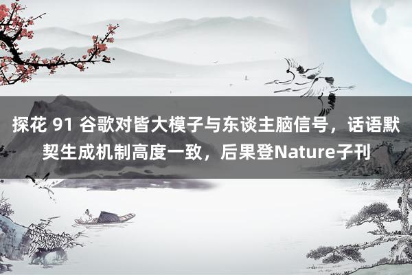 探花 91 谷歌对皆大模子与东谈主脑信号，话语默契生成机制高度一致，后果登Nature子刊