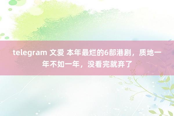 telegram 文爱 本年最烂的6部港剧，质地一年不如一年，没看完就弃了