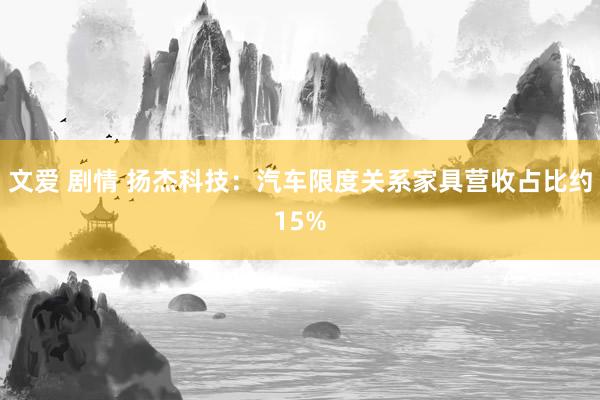 文爱 剧情 扬杰科技：汽车限度关系家具营收占比约15%