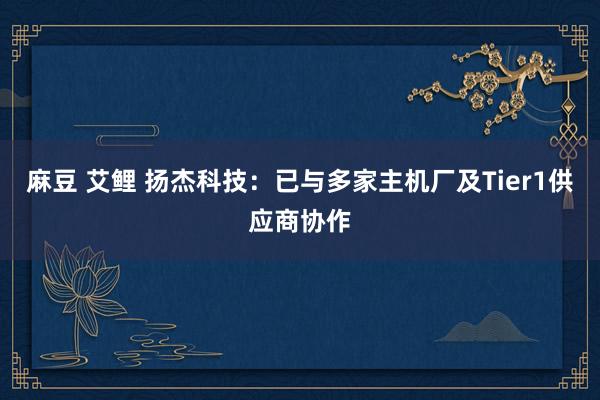 麻豆 艾鲤 扬杰科技：已与多家主机厂及Tier1供应商协作