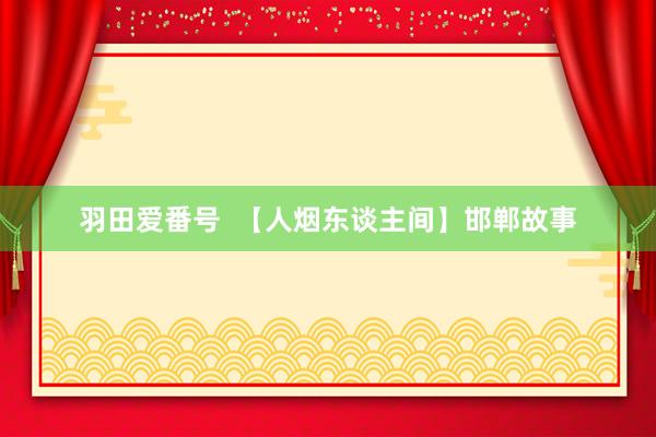 羽田爱番号  【人烟东谈主间】邯郸故事