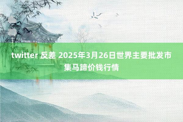 twitter 反差 2025年3月26日世界主要批发市集马蹄价钱行情