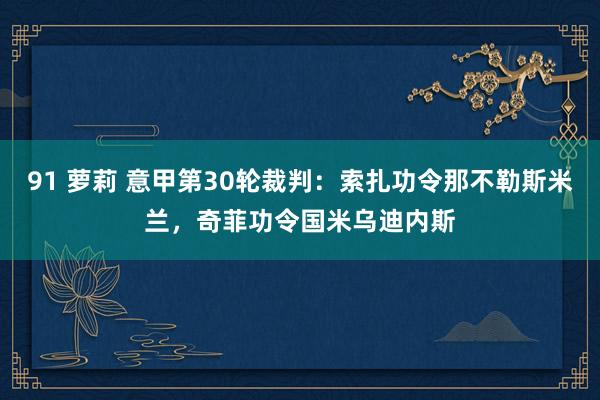 91 萝莉 意甲第30轮裁判：索扎功令那不勒斯米兰，奇菲功令国米乌迪内斯