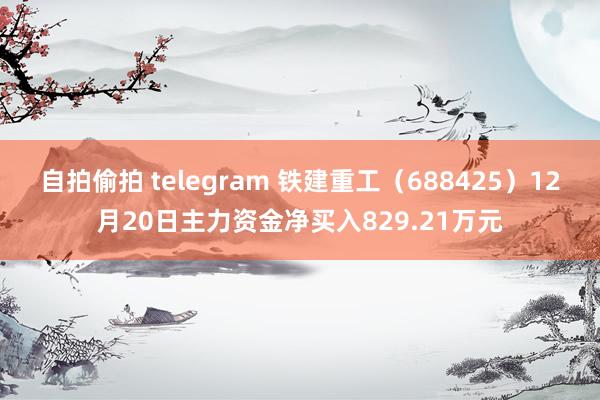 自拍偷拍 telegram 铁建重工（688425）12月20日主力资金净买入829.21万元