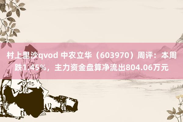村上里沙qvod 中农立华（603970）周评：本周跌1.45%，主力资金盘算净流出804.06万元