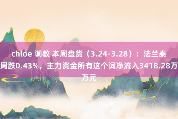 chloe 调教 本周盘货（3.24-3.28）：法兰泰克周跌0.43%，主力资金所有这个词净流入3418.28万元
