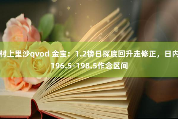 村上里沙qvod 金宝：1.2镑日探底回升走修正，日内196.5-198.5作念区间