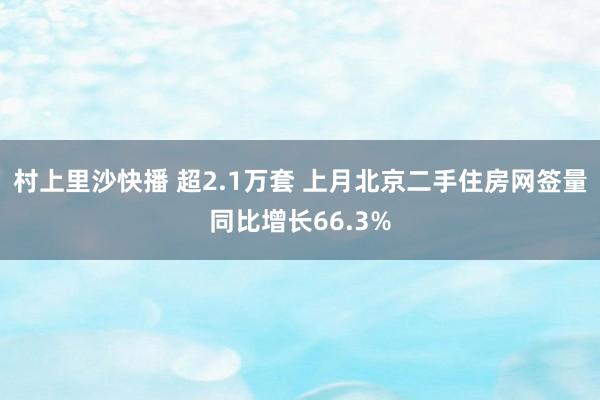 村上里沙快播 超2.1万套 上月北京二手住房网签量同比增长66.3%