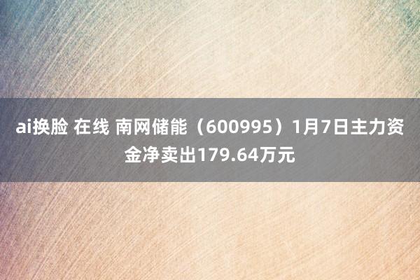 ai换脸 在线 南网储能（600995）1月7日主力资金净卖出179.64万元