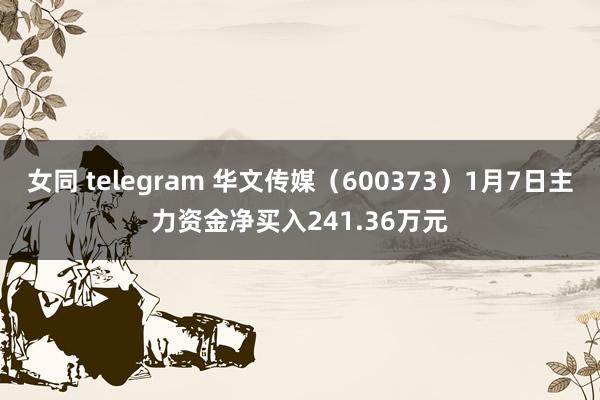 女同 telegram 华文传媒（600373）1月7日主力资金净买入241.36万元