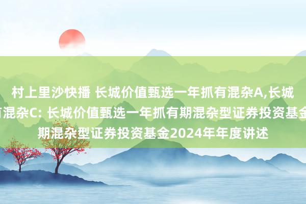 村上里沙快播 长城价值甄选一年抓有混杂A,长城价值甄选一年抓有混杂C: 长城价值甄选一年抓有期混杂型证券投资基金2024年年度讲述