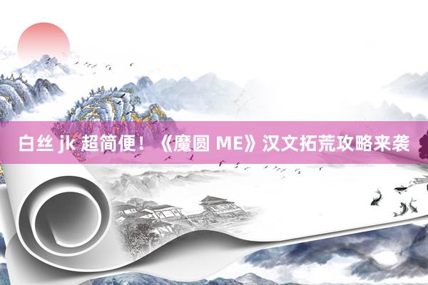 白丝 jk 超简便！《魔圆 ME》汉文拓荒攻略来袭