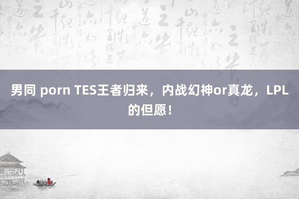 男同 porn TES王者归来，内战幻神or真龙，LPL的但愿！