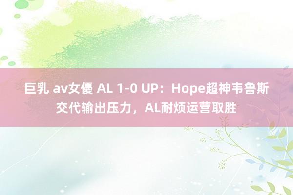 巨乳 av女優 AL 1-0 UP：Hope超神韦鲁斯交代输出压力，AL耐烦运营取胜