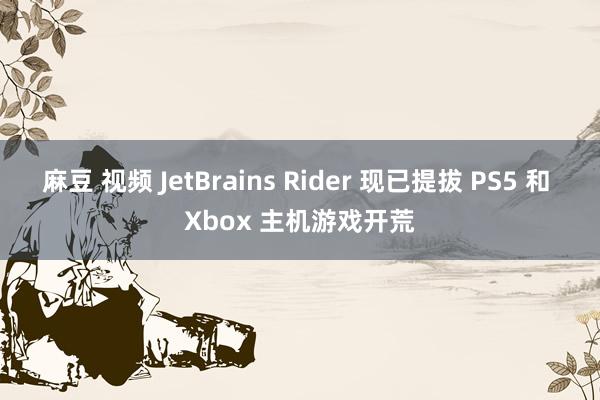 麻豆 视频 JetBrains Rider 现已提拔 PS5 和 Xbox 主机游戏开荒