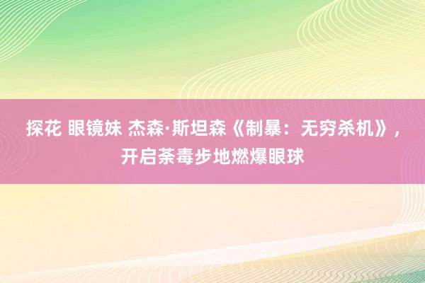 探花 眼镜妹 杰森·斯坦森《制暴：无穷杀机》，开启荼毒步地燃爆眼球