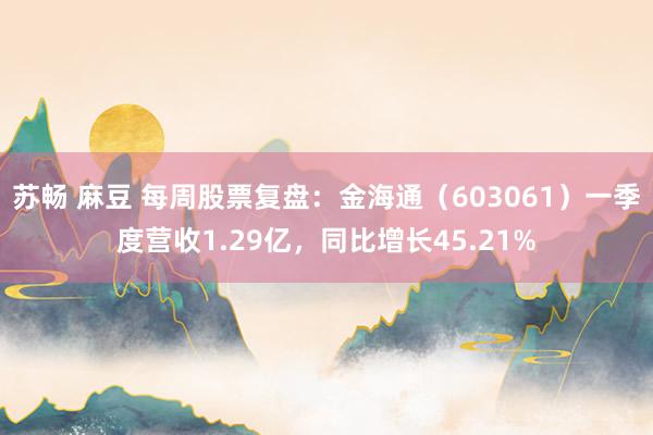 苏畅 麻豆 每周股票复盘：金海通（603061）一季度营收1.29亿，同比增长45.21%