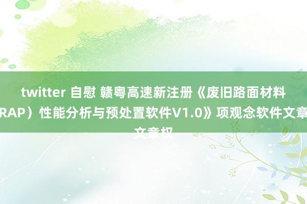twitter 自慰 赣粤高速新注册《废旧路面材料（RAP）性能分析与预处置软件V1.0》项观念软件文章权