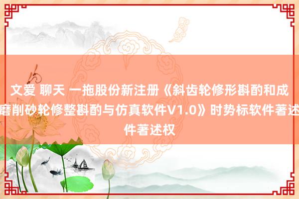 文爱 聊天 一拖股份新注册《斜齿轮修形斟酌和成形磨削砂轮修整斟酌与仿真软件V1.0》时势标软件著述权